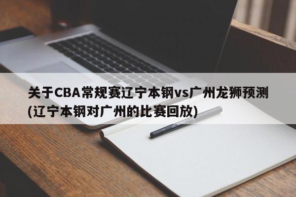 关于CBA常规赛辽宁本钢vs广州龙狮预测(辽宁本钢对广州的比赛回放)