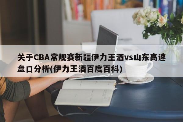 关于CBA常规赛新疆伊力王酒vs山东高速盘口分析(伊力王酒百度百科)