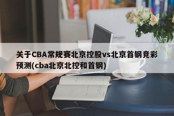 关于CBA常规赛北京控股vs北京首钢竞彩预测(cba北京北控和首钢)